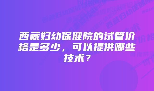 西藏妇幼保健院的试管价格是多少，可以提供哪些技术？