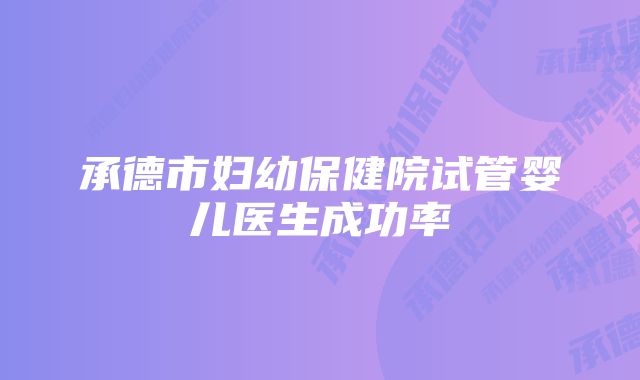 承德市妇幼保健院试管婴儿医生成功率