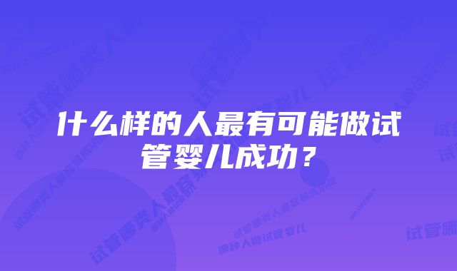 什么样的人最有可能做试管婴儿成功？