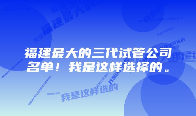 福建最大的三代试管公司名单！我是这样选择的。