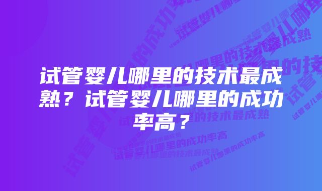 试管婴儿哪里的技术最成熟？试管婴儿哪里的成功率高？