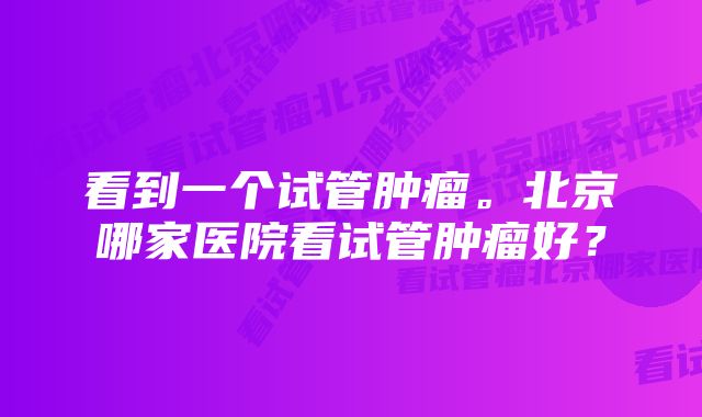 看到一个试管肿瘤。北京哪家医院看试管肿瘤好？