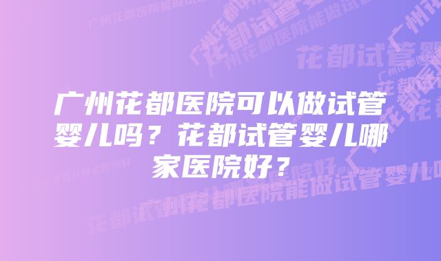 广州花都医院可以做试管婴儿吗？花都试管婴儿哪家医院好？