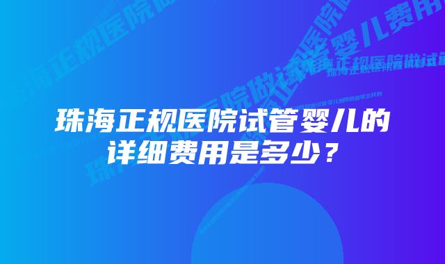 珠海正规医院试管婴儿的详细费用是多少？