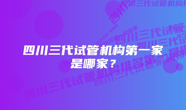 四川三代试管机构第一家是哪家？