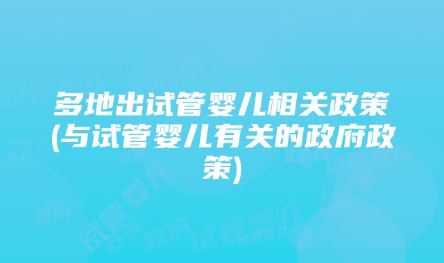 多地出试管婴儿相关政策(与试管婴儿有关的政府政策)