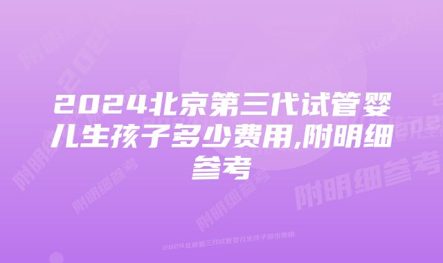 2024北京第三代试管婴儿生孩子多少费用,附明细参考