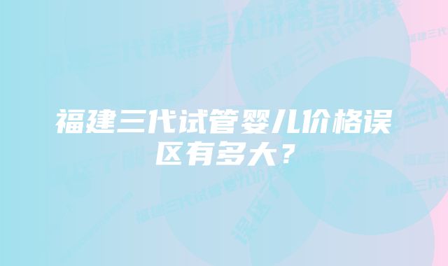 福建三代试管婴儿价格误区有多大？