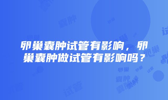 卵巢囊肿试管有影响，卵巢囊肿做试管有影响吗？