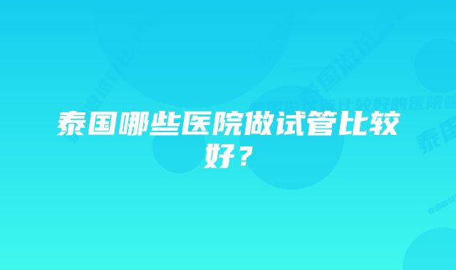 泰国哪些医院做试管比较好？