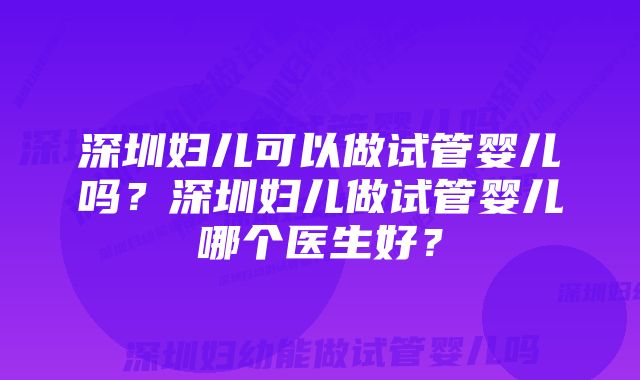 深圳妇儿可以做试管婴儿吗？深圳妇儿做试管婴儿哪个医生好？