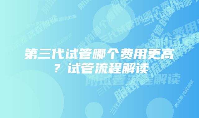 第三代试管哪个费用更高？试管流程解读