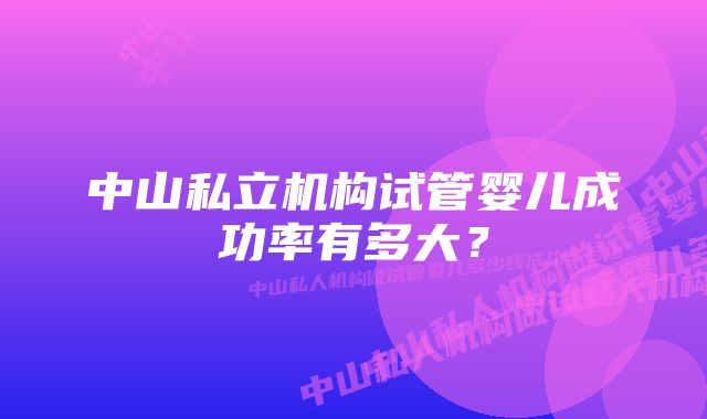 中山私立机构试管婴儿成功率有多大？