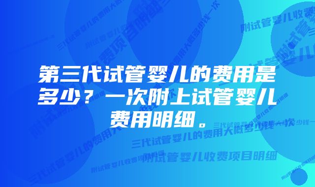 第三代试管婴儿的费用是多少？一次附上试管婴儿费用明细。