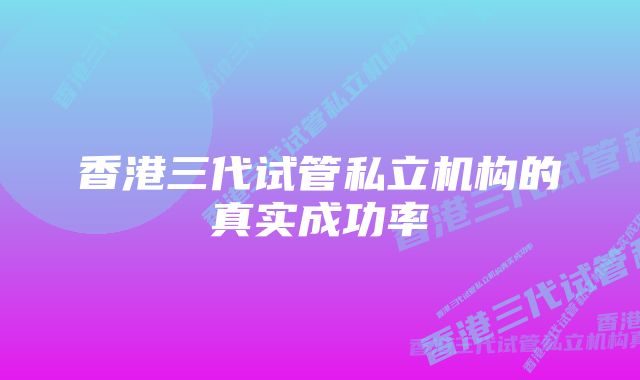 香港三代试管私立机构的真实成功率