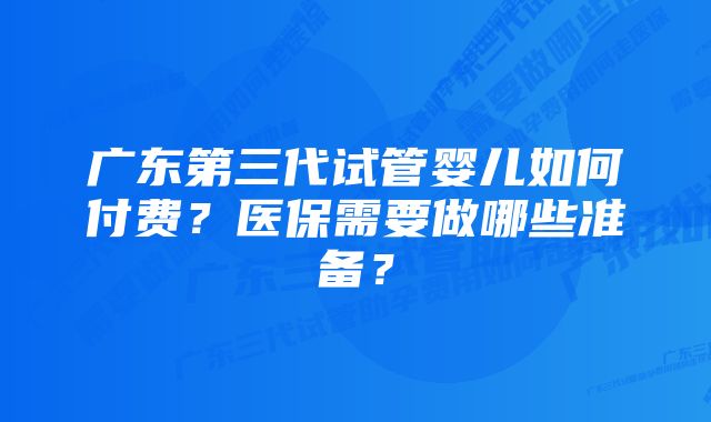 广东第三代试管婴儿如何付费？医保需要做哪些准备？