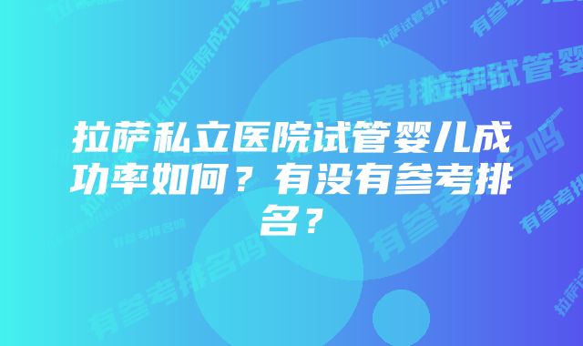 拉萨私立医院试管婴儿成功率如何？有没有参考排名？