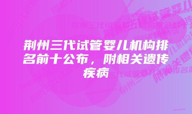 荆州三代试管婴儿机构排名前十公布，附相关遗传疾病