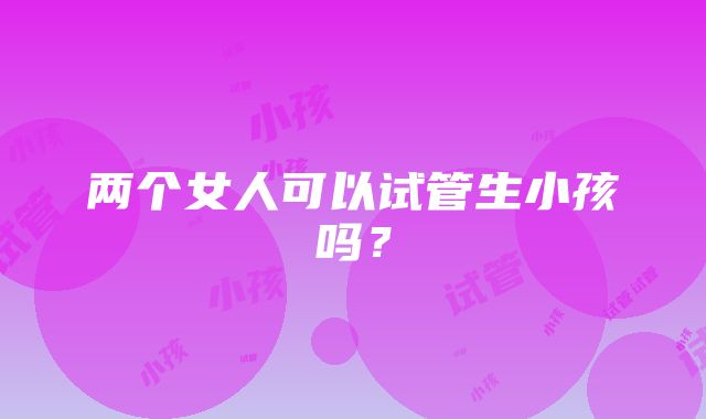 两个女人可以试管生小孩吗？