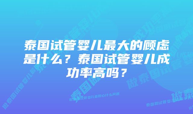 泰国试管婴儿最大的顾虑是什么？泰国试管婴儿成功率高吗？