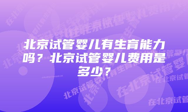 北京试管婴儿有生育能力吗？北京试管婴儿费用是多少？