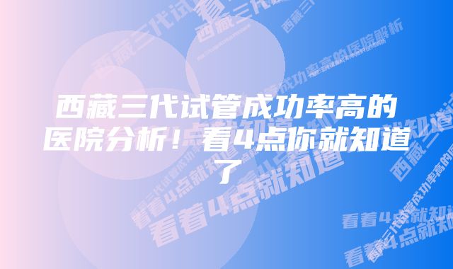 西藏三代试管成功率高的医院分析！看4点你就知道了