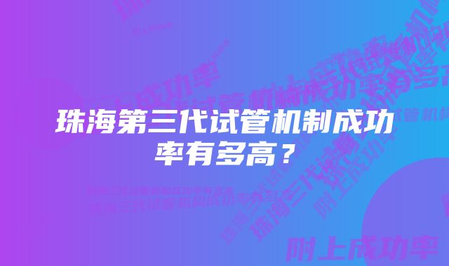 珠海第三代试管机制成功率有多高？