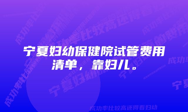 宁夏妇幼保健院试管费用清单，靠妇儿。