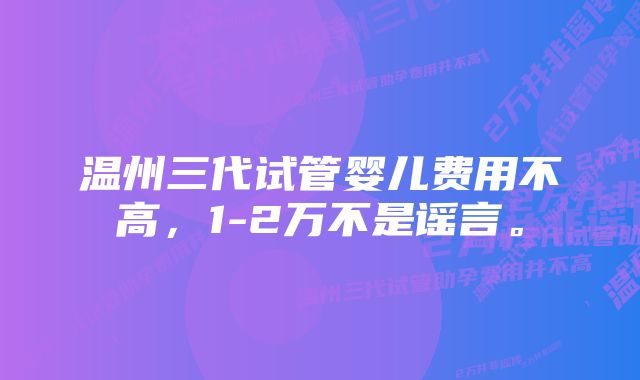 温州三代试管婴儿费用不高，1-2万不是谣言。