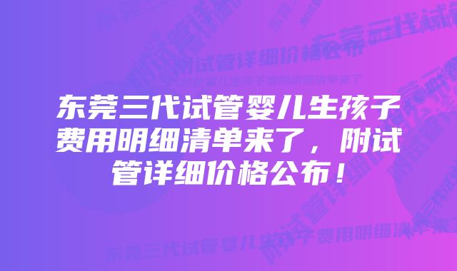 东莞三代试管婴儿生孩子费用明细清单来了，附试管详细价格公布！