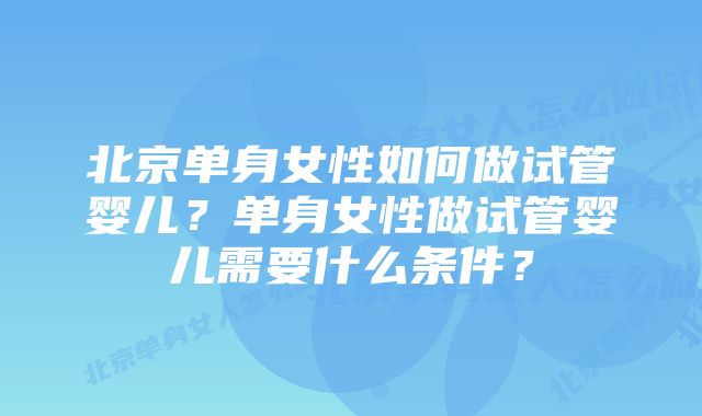 北京单身女性如何做试管婴儿？单身女性做试管婴儿需要什么条件？