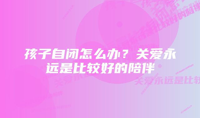 孩子自闭怎么办？关爱永远是比较好的陪伴