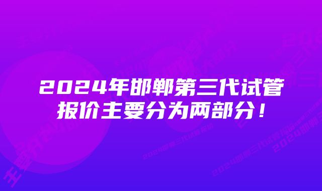 2024年邯郸第三代试管报价主要分为两部分！