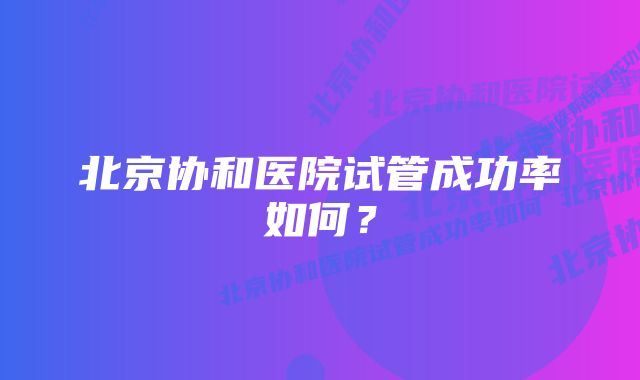 北京协和医院试管成功率如何？