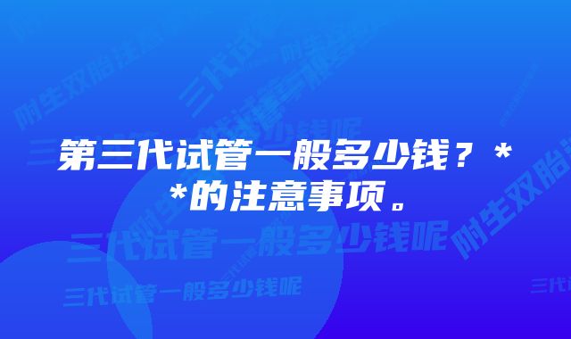 第三代试管一般多少钱？**的注意事项。