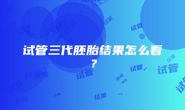 试管三代胚胎结果怎么看？