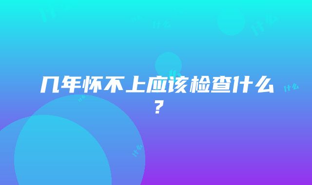 几年怀不上应该检查什么？