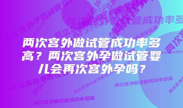 两次宫外做试管成功率多高？两次宫外孕做试管婴儿会再次宫外孕吗？