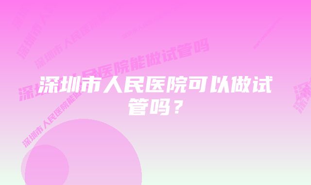 深圳市人民医院可以做试管吗？