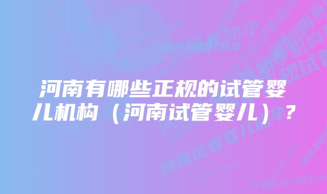 河南有哪些正规的试管婴儿机构（河南试管婴儿）？