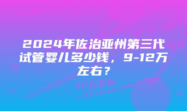 2024年佐治亚州第三代试管婴儿多少钱，9-12万左右？