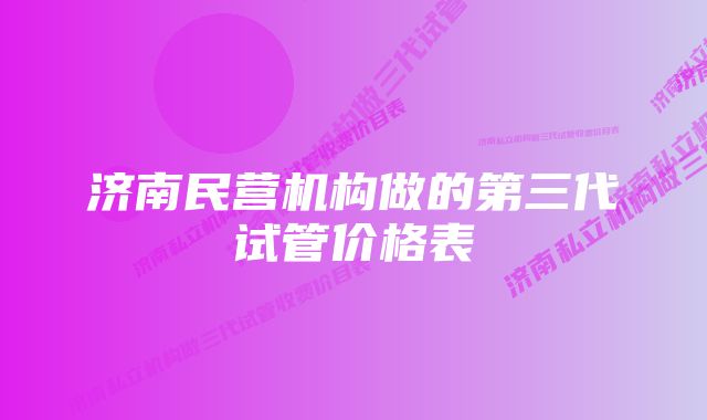 济南民营机构做的第三代试管价格表