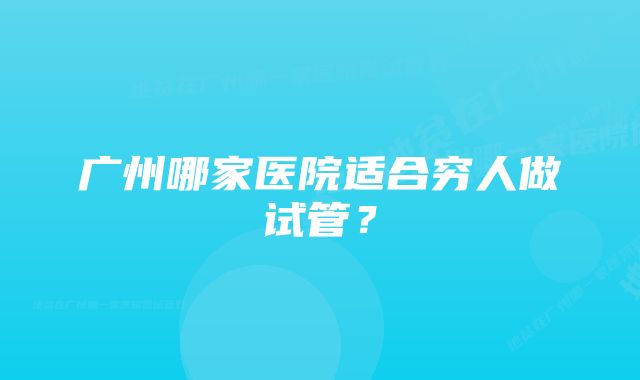 广州哪家医院适合穷人做试管？