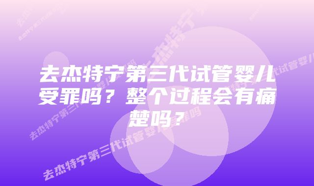 去杰特宁第三代试管婴儿受罪吗？整个过程会有痛楚吗？