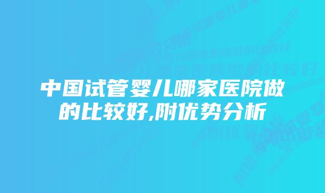 中国试管婴儿哪家医院做的比较好,附优势分析