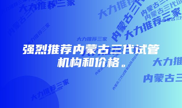 强烈推荐内蒙古三代试管机构和价格。