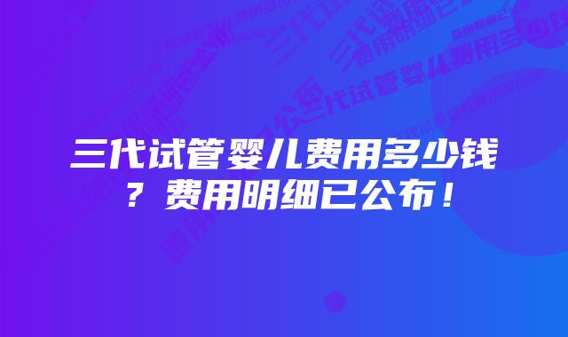 三代试管婴儿费用多少钱？费用明细已公布！