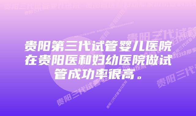 贵阳第三代试管婴儿医院在贵阳医和妇幼医院做试管成功率很高。