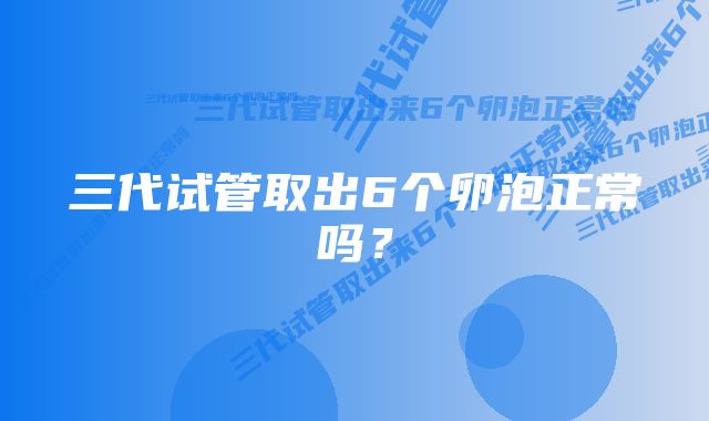 三代试管取出6个卵泡正常吗？