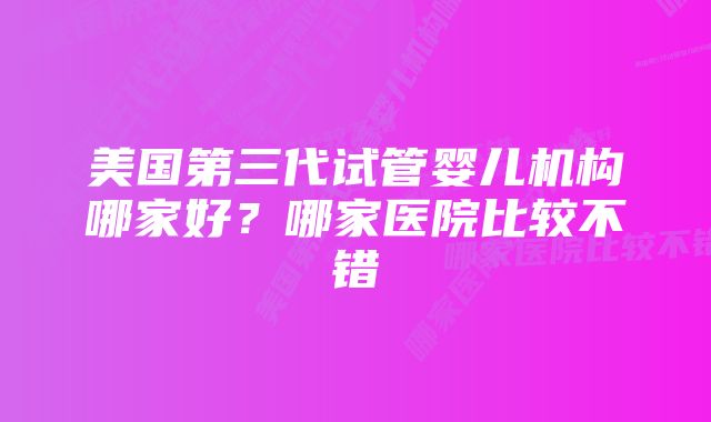 美国第三代试管婴儿机构哪家好？哪家医院比较不错